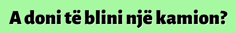 A doni të blini një kamion?