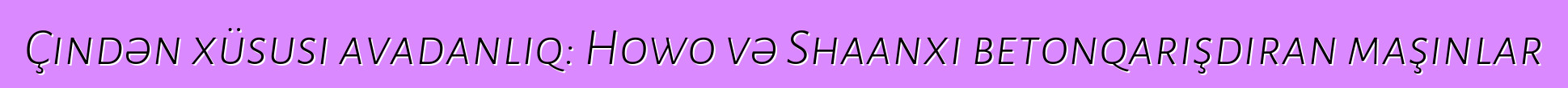 Çindən xüsusi avadanlıq: Howo və Shaanxi betonqarışdıran maşınlar