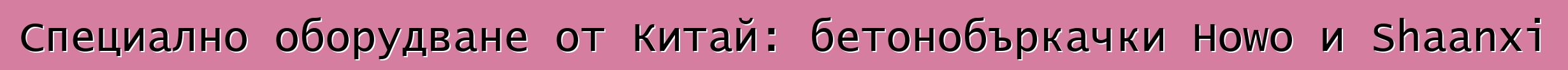 Специално оборудване от Китай: бетонобъркачки Howo и Shaanxi