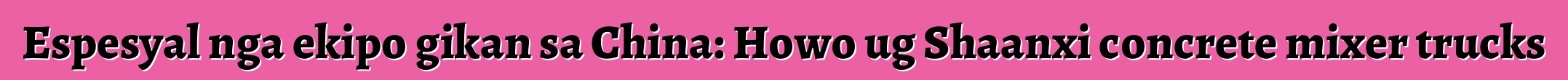 Espesyal nga ekipo gikan sa China: Howo ug Shaanxi concrete mixer trucks