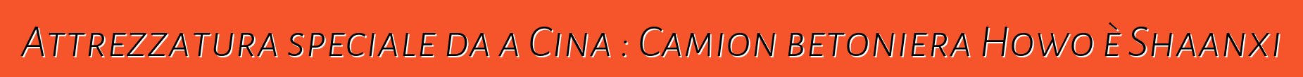 Attrezzatura speciale da a Cina : Camion betoniera Howo è Shaanxi
