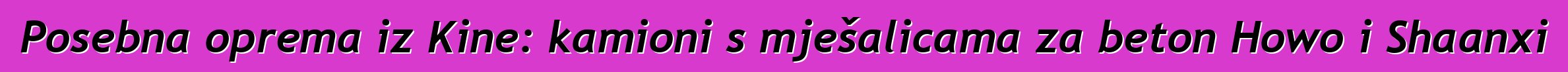 Posebna oprema iz Kine: kamioni s mješalicama za beton Howo i Shaanxi