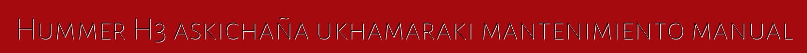 Hummer H3 askichaña ukhamaraki mantenimiento manual