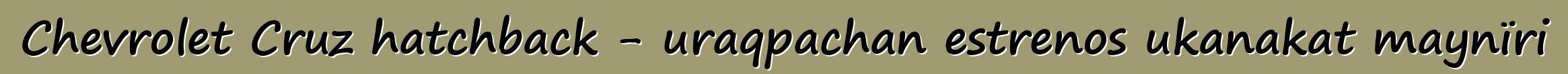 Chevrolet Cruz hatchback - uraqpachan estrenos ukanakat maynïri