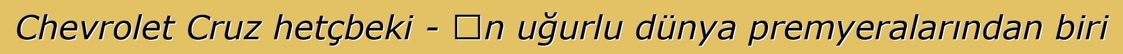Chevrolet Cruz hetçbeki - ən uğurlu dünya premyeralarından biri