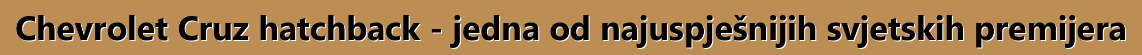 Chevrolet Cruz hatchback - jedna od najuspješnijih svjetskih premijera