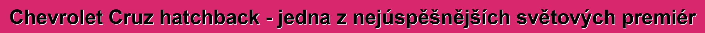Chevrolet Cruz hatchback - jedna z nejúspěšnějších světových premiér