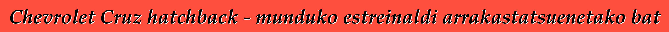 Chevrolet Cruz hatchback - munduko estreinaldi arrakastatsuenetako bat