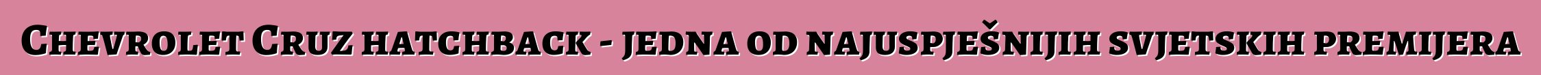 Chevrolet Cruz hatchback - jedna od najuspješnijih svjetskih premijera