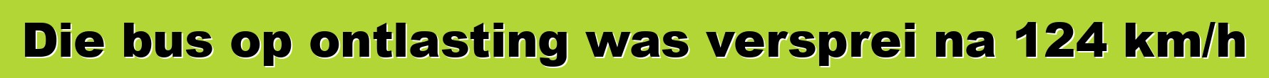 Die bus op ontlasting was versprei na 124 km/h