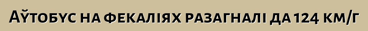 Аўтобус на фекаліях разагналі да 124 км/г
