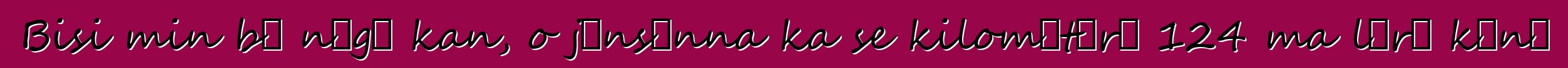 Bisi min bɛ nɔgɔ kan, o jɛnsɛnna ka se kilomɛtɛrɛ 124 ma lɛrɛ kɔnɔ