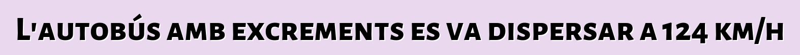 L'autobús amb excrements es va dispersar a 124 km/h