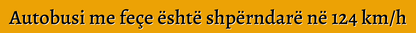 Autobusi me feçe është shpërndarë në 124 km/h