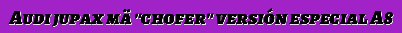 Audi jupax mä "chofer" versión especial A8