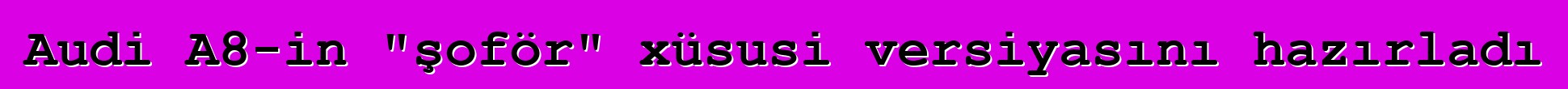 Audi A8-in "şoför" xüsusi versiyasını hazırladı
