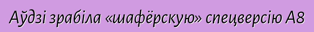 Аўдзі зрабіла «шафёрскую» спецверсію A8