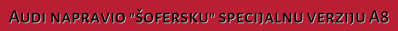 Audi napravio "šofersku" specijalnu verziju A8