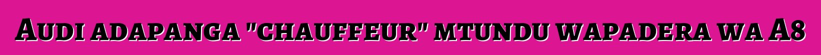 Audi adapanga "chauffeur" mtundu wapadera wa A8