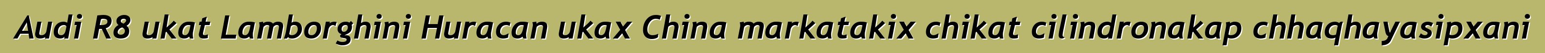 Audi R8 ukat Lamborghini Huracan ukax China markatakix chikat cilindronakap chhaqhayasipxani