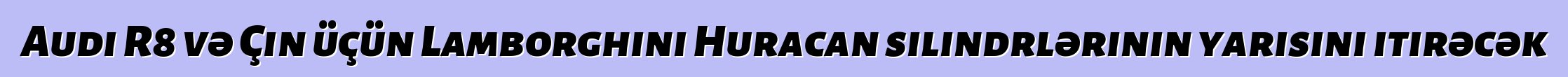 Audi R8 və Çin üçün Lamborghini Huracan silindrlərinin yarısını itirəcək