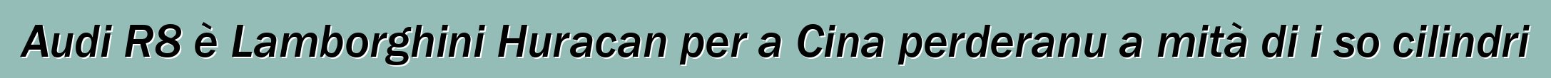 Audi R8 è Lamborghini Huracan per a Cina perderanu a mità di i so cilindri