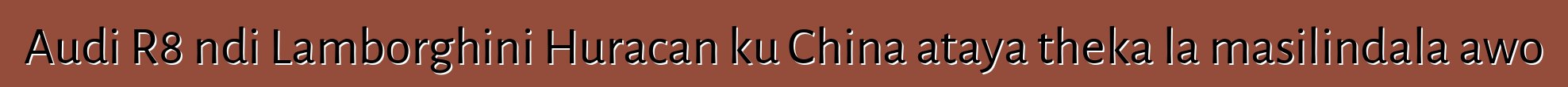 Audi R8 ndi Lamborghini Huracan ku China ataya theka la masilindala awo