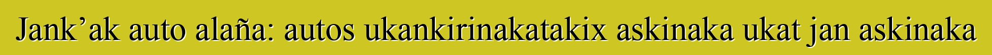 Jank’ak auto alaña: autos ukankirinakatakix askinaka ukat jan askinaka