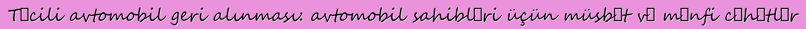 Təcili avtomobil geri alınması: avtomobil sahibləri üçün müsbət və mənfi cəhətlər