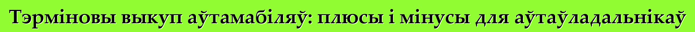 Тэрміновы выкуп аўтамабіляў: плюсы і мінусы для аўтаўладальнікаў