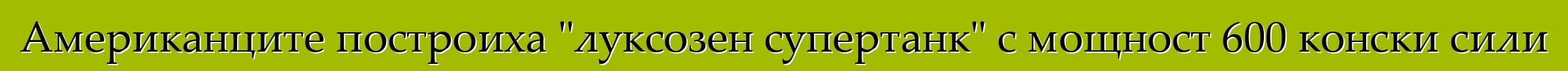 Американците построиха "луксозен супертанк" с мощност 600 конски сили