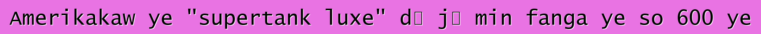 Amerikakaw ye "supertank luxe" dɔ jɔ min fanga ye so 600 ye