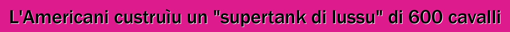 L'Americani custruìu un "supertank di lussu" di 600 cavalli