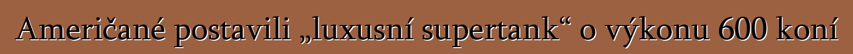 Američané postavili „luxusní supertank“ o výkonu 600 koní