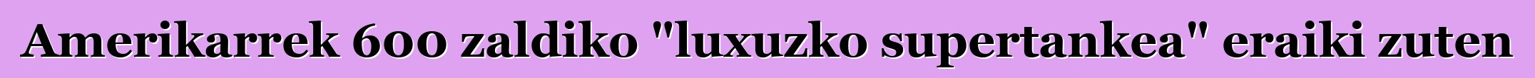 Amerikarrek 600 zaldiko "luxuzko supertankea" eraiki zuten