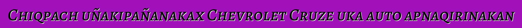 Chiqpach uñakipañanakax Chevrolet Cruze uka auto apnaqirinakan