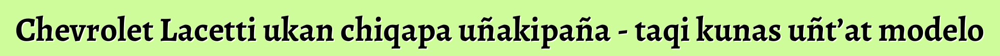 Chevrolet Lacetti ukan chiqapa uñakipaña - taqi kunas uñt’at modelo
