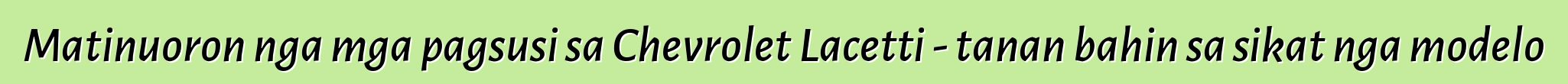 Matinuoron nga mga pagsusi sa Chevrolet Lacetti - tanan bahin sa sikat nga modelo