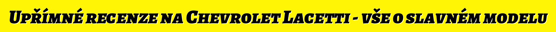 Upřímné recenze na Chevrolet Lacetti - vše o slavném modelu