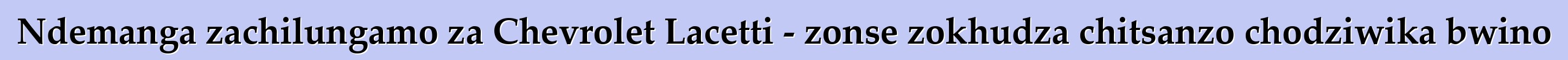 Ndemanga zachilungamo za Chevrolet Lacetti - zonse zokhudza chitsanzo chodziwika bwino