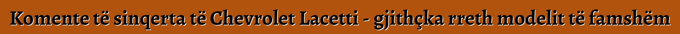 Komente të sinqerta të Chevrolet Lacetti - gjithçka rreth modelit të famshëm