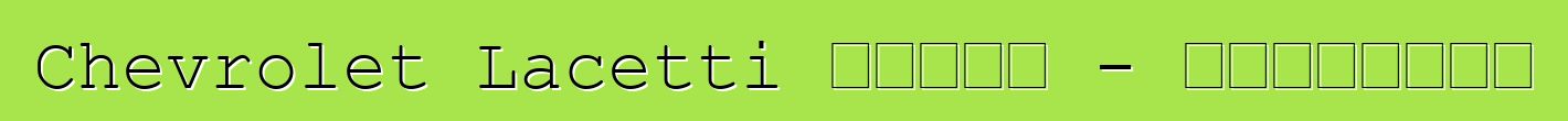 Chevrolet Lacetti 的誠實評論 - 所有關於著名車型