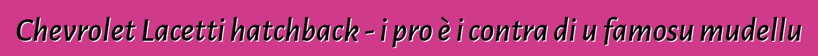 Chevrolet Lacetti hatchback - i pro è i contra di u famosu mudellu