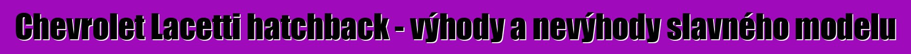 Chevrolet Lacetti hatchback - výhody a nevýhody slavného modelu