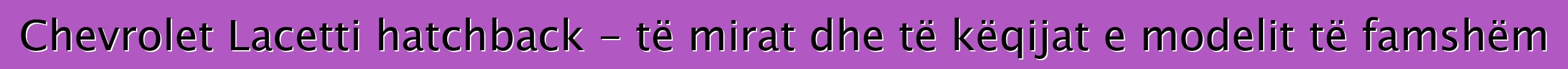 Chevrolet Lacetti hatchback - të mirat dhe të këqijat e modelit të famshëm
