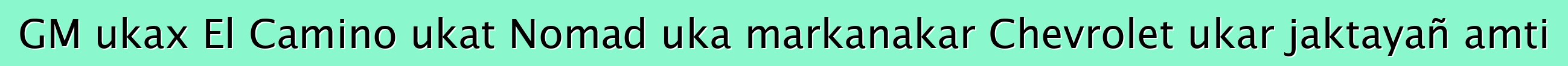 GM ukax El Camino ukat Nomad uka markanakar Chevrolet ukar jaktayañ amti