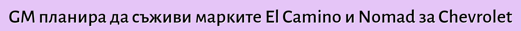 GM планира да съживи марките El Camino и Nomad за Chevrolet