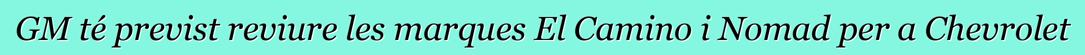 GM té previst reviure les marques El Camino i Nomad per a Chevrolet