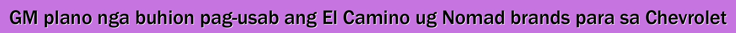 GM plano nga buhion pag-usab ang El Camino ug Nomad brands para sa Chevrolet