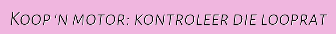 Koop 'n motor: kontroleer die looprat